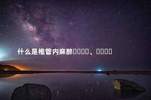 什么是椎管内麻醉、脊髓腔穿刺？他们需要采取什么体位？